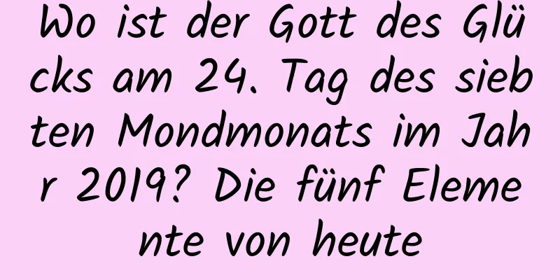 Wo ist der Gott des Glücks am 24. Tag des siebten Mondmonats im Jahr 2019? Die fünf Elemente von heute