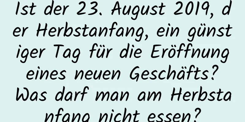 Ist der 23. August 2019, der Herbstanfang, ein günstiger Tag für die Eröffnung eines neuen Geschäfts? Was darf man am Herbstanfang nicht essen?