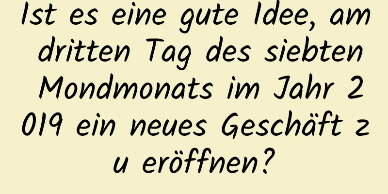 Ist es eine gute Idee, am dritten Tag des siebten Mondmonats im Jahr 2019 ein neues Geschäft zu eröffnen?