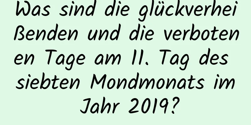 Was sind die glückverheißenden und die verbotenen Tage am 11. Tag des siebten Mondmonats im Jahr 2019?