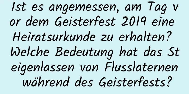 Ist es angemessen, am Tag vor dem Geisterfest 2019 eine Heiratsurkunde zu erhalten? Welche Bedeutung hat das Steigenlassen von Flusslaternen während des Geisterfests?