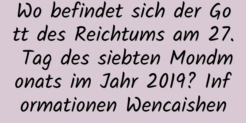 Wo befindet sich der Gott des Reichtums am 27. Tag des siebten Mondmonats im Jahr 2019? Informationen Wencaishen