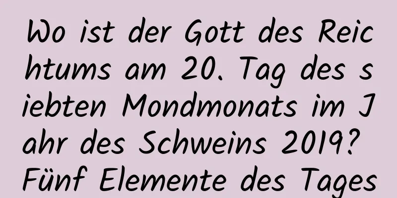 Wo ist der Gott des Reichtums am 20. Tag des siebten Mondmonats im Jahr des Schweins 2019? Fünf Elemente des Tages