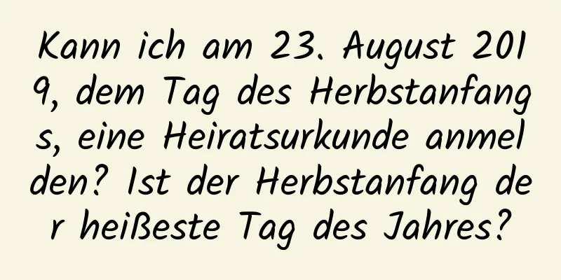 Kann ich am 23. August 2019, dem Tag des Herbstanfangs, eine Heiratsurkunde anmelden? Ist der Herbstanfang der heißeste Tag des Jahres?