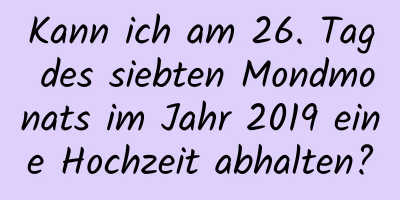 Kann ich am 26. Tag des siebten Mondmonats im Jahr 2019 eine Hochzeit abhalten?