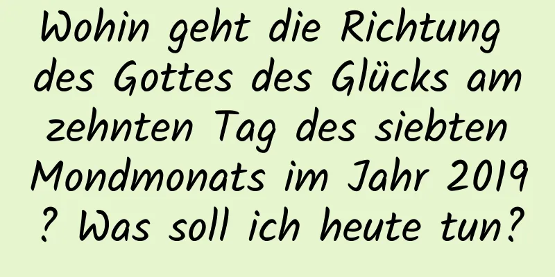 Wohin geht die Richtung des Gottes des Glücks am zehnten Tag des siebten Mondmonats im Jahr 2019? Was soll ich heute tun?