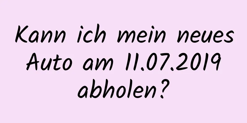 Kann ich mein neues Auto am 11.07.2019 abholen?