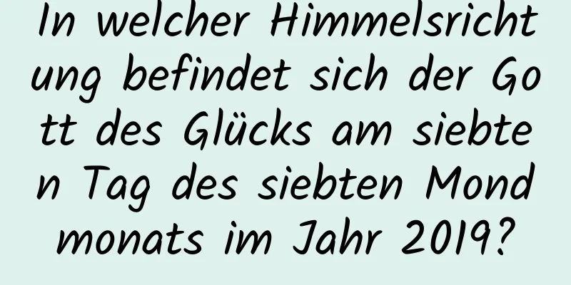 In welcher Himmelsrichtung befindet sich der Gott des Glücks am siebten Tag des siebten Mondmonats im Jahr 2019?