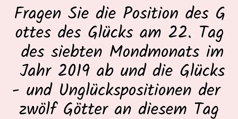 Fragen Sie die Position des Gottes des Glücks am 22. Tag des siebten Mondmonats im Jahr 2019 ab und die Glücks- und Unglückspositionen der zwölf Götter an diesem Tag