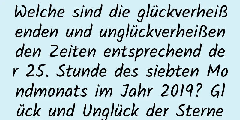 Welche sind die glückverheißenden und unglückverheißenden Zeiten entsprechend der 25. Stunde des siebten Mondmonats im Jahr 2019? Glück und Unglück der Sterne