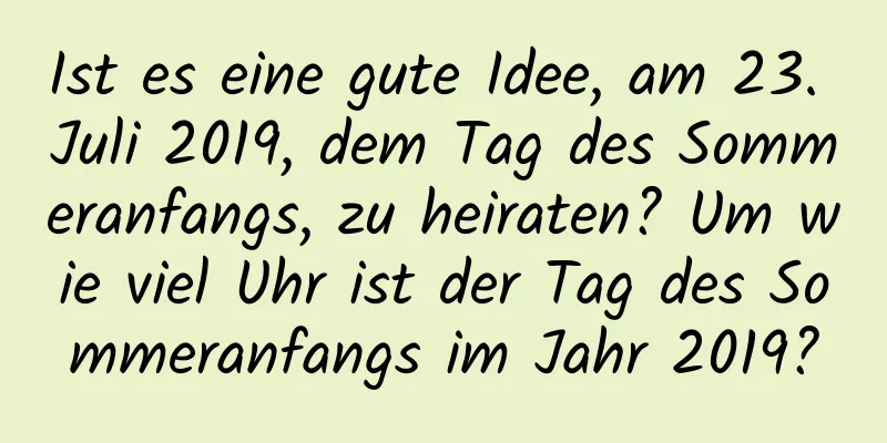 Ist es eine gute Idee, am 23. Juli 2019, dem Tag des Sommeranfangs, zu heiraten? Um wie viel Uhr ist der Tag des Sommeranfangs im Jahr 2019?