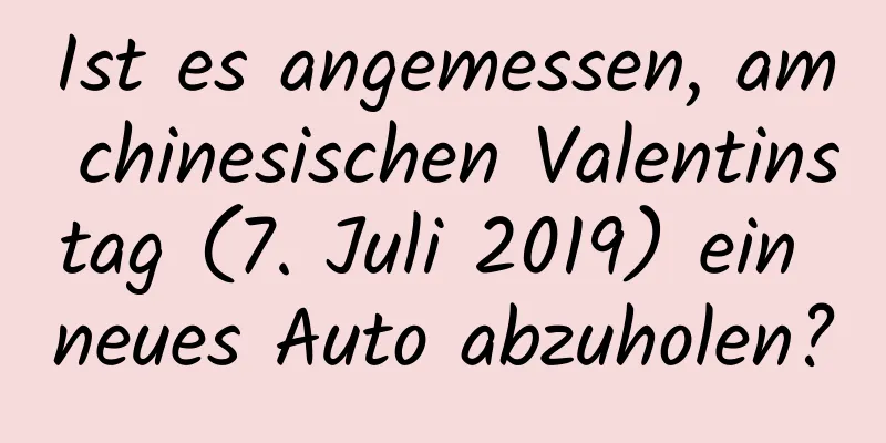 Ist es angemessen, am chinesischen Valentinstag (7. Juli 2019) ein neues Auto abzuholen?