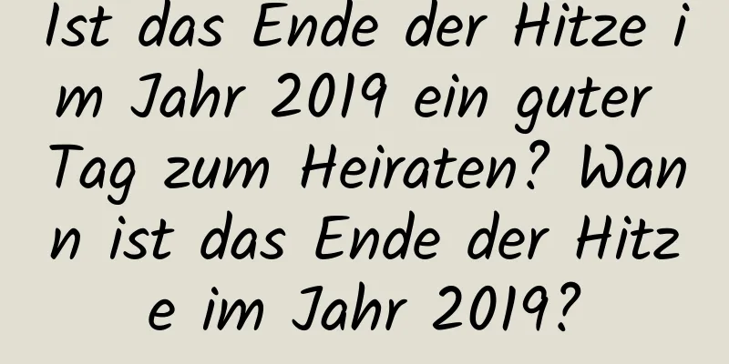 Ist das Ende der Hitze im Jahr 2019 ein guter Tag zum Heiraten? Wann ist das Ende der Hitze im Jahr 2019?