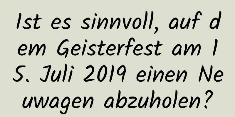 Ist es sinnvoll, auf dem Geisterfest am 15. Juli 2019 einen Neuwagen abzuholen?