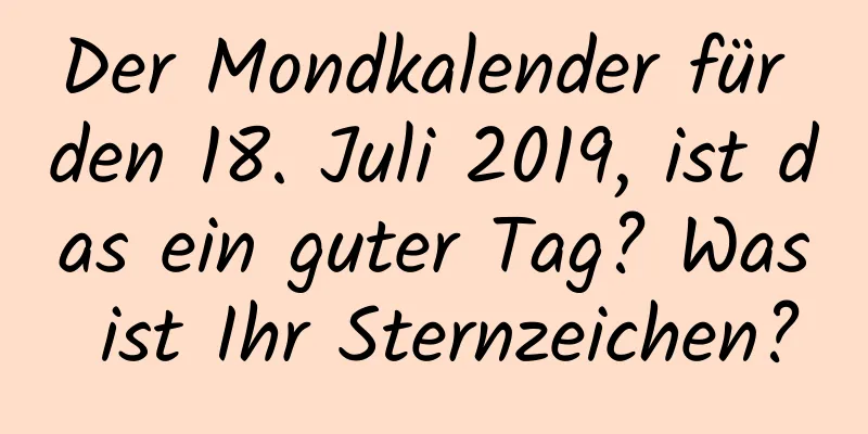 Der Mondkalender für den 18. Juli 2019, ist das ein guter Tag? Was ist Ihr Sternzeichen?