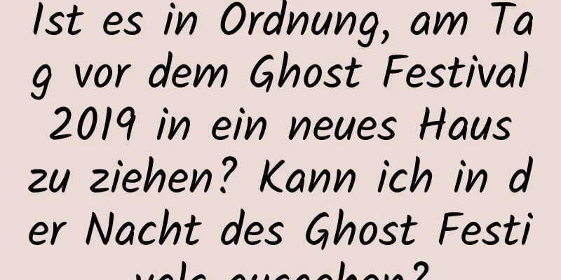 Ist es in Ordnung, am Tag vor dem Ghost Festival 2019 in ein neues Haus zu ziehen? Kann ich in der Nacht des Ghost Festivals ausgehen?