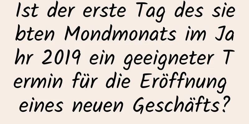 Ist der erste Tag des siebten Mondmonats im Jahr 2019 ein geeigneter Termin für die Eröffnung eines neuen Geschäfts?