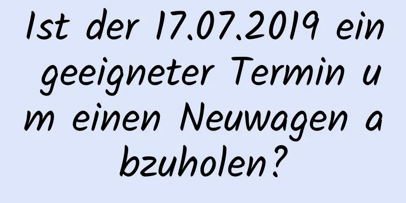 Ist der 17.07.2019 ein geeigneter Termin um einen Neuwagen abzuholen?