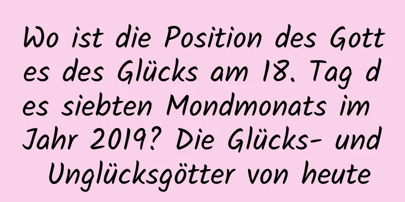 Wo ist die Position des Gottes des Glücks am 18. Tag des siebten Mondmonats im Jahr 2019? Die Glücks- und Unglücksgötter von heute