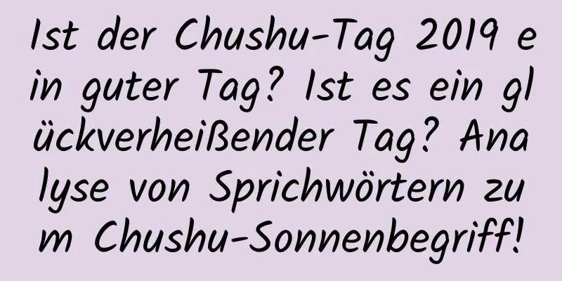 Ist der Chushu-Tag 2019 ein guter Tag? Ist es ein glückverheißender Tag? Analyse von Sprichwörtern zum Chushu-Sonnenbegriff!