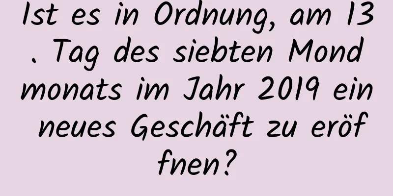 Ist es in Ordnung, am 13. Tag des siebten Mondmonats im Jahr 2019 ein neues Geschäft zu eröffnen?