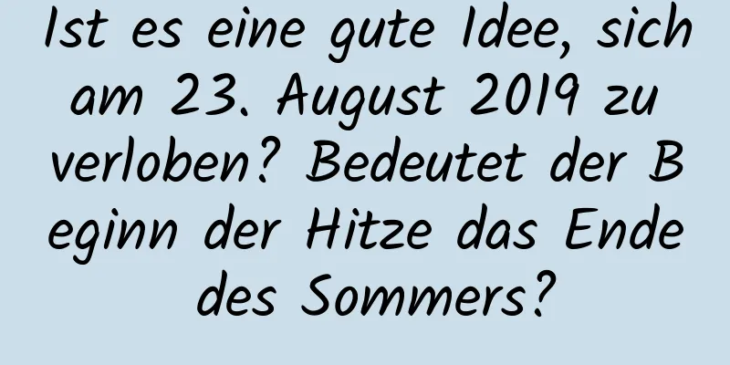 Ist es eine gute Idee, sich am 23. August 2019 zu verloben? Bedeutet der Beginn der Hitze das Ende des Sommers?