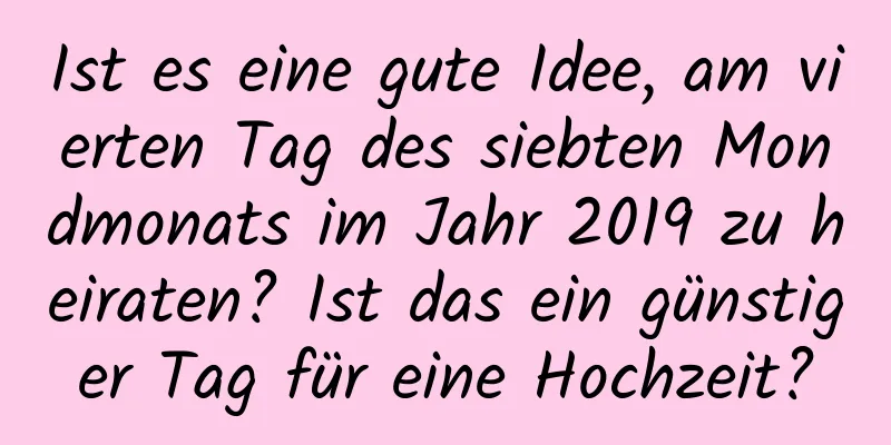 Ist es eine gute Idee, am vierten Tag des siebten Mondmonats im Jahr 2019 zu heiraten? Ist das ein günstiger Tag für eine Hochzeit?