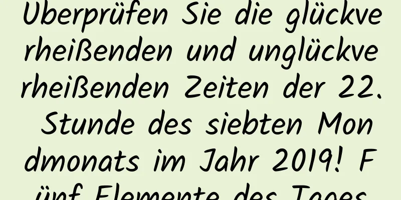 Überprüfen Sie die glückverheißenden und unglückverheißenden Zeiten der 22. Stunde des siebten Mondmonats im Jahr 2019! Fünf Elemente des Tages