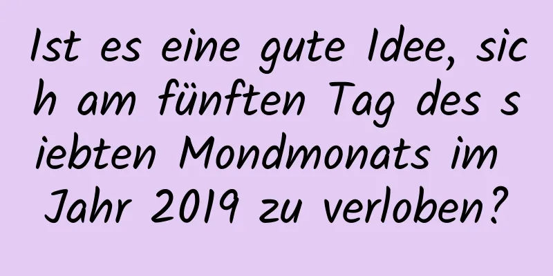 Ist es eine gute Idee, sich am fünften Tag des siebten Mondmonats im Jahr 2019 zu verloben?