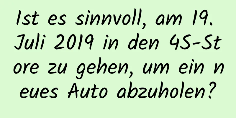 Ist es sinnvoll, am 19. Juli 2019 in den 4S-Store zu gehen, um ein neues Auto abzuholen?