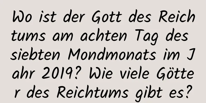 Wo ist der Gott des Reichtums am achten Tag des siebten Mondmonats im Jahr 2019? Wie viele Götter des Reichtums gibt es?