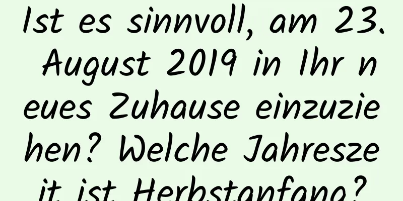 Ist es sinnvoll, am 23. August 2019 in Ihr neues Zuhause einzuziehen? Welche Jahreszeit ist Herbstanfang?