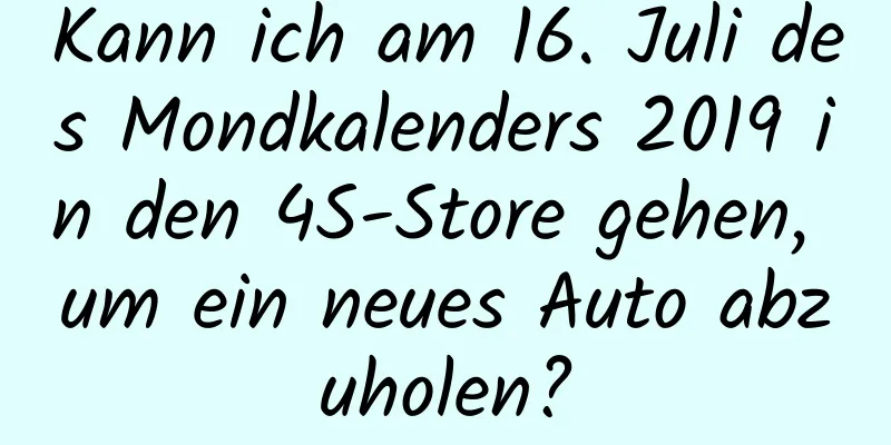 Kann ich am 16. Juli des Mondkalenders 2019 in den 4S-Store gehen, um ein neues Auto abzuholen?