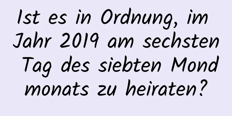 Ist es in Ordnung, im Jahr 2019 am sechsten Tag des siebten Mondmonats zu heiraten?