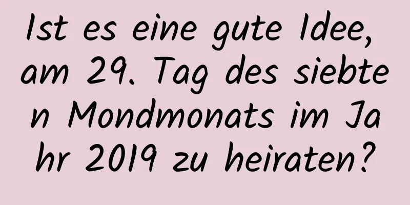 Ist es eine gute Idee, am 29. Tag des siebten Mondmonats im Jahr 2019 zu heiraten?