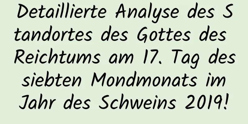 Detaillierte Analyse des Standortes des Gottes des Reichtums am 17. Tag des siebten Mondmonats im Jahr des Schweins 2019!