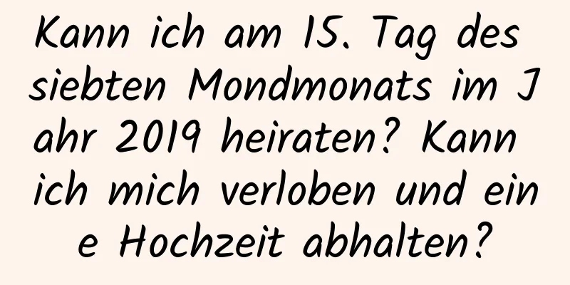 Kann ich am 15. Tag des siebten Mondmonats im Jahr 2019 heiraten? Kann ich mich verloben und eine Hochzeit abhalten?