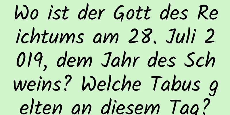 Wo ist der Gott des Reichtums am 28. Juli 2019, dem Jahr des Schweins? Welche Tabus gelten an diesem Tag?