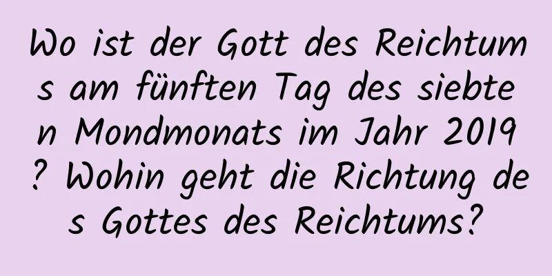 Wo ist der Gott des Reichtums am fünften Tag des siebten Mondmonats im Jahr 2019? Wohin geht die Richtung des Gottes des Reichtums?