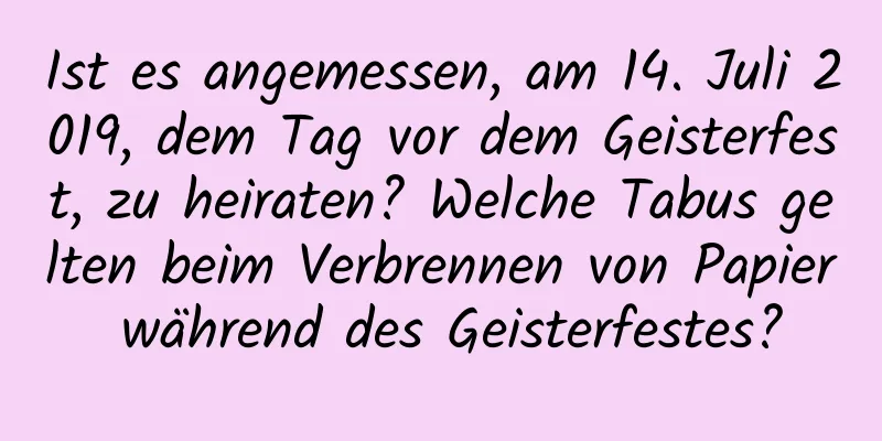 Ist es angemessen, am 14. Juli 2019, dem Tag vor dem Geisterfest, zu heiraten? Welche Tabus gelten beim Verbrennen von Papier während des Geisterfestes?