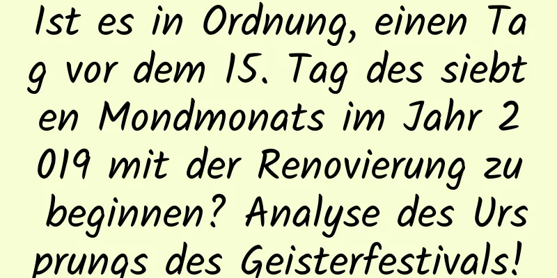 Ist es in Ordnung, einen Tag vor dem 15. Tag des siebten Mondmonats im Jahr 2019 mit der Renovierung zu beginnen? Analyse des Ursprungs des Geisterfestivals!