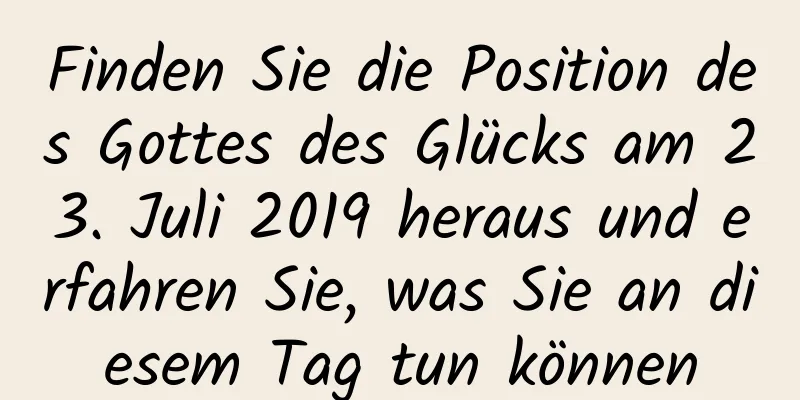 Finden Sie die Position des Gottes des Glücks am 23. Juli 2019 heraus und erfahren Sie, was Sie an diesem Tag tun können