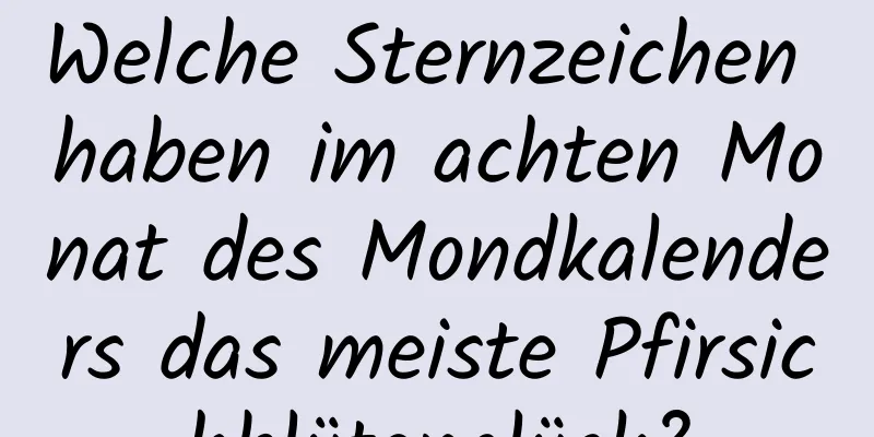 Welche Sternzeichen haben im achten Monat des Mondkalenders das meiste Pfirsichblütenglück?