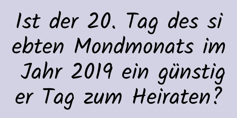 Ist der 20. Tag des siebten Mondmonats im Jahr 2019 ein günstiger Tag zum Heiraten?