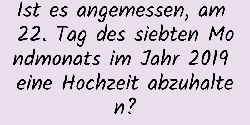 Ist es angemessen, am 22. Tag des siebten Mondmonats im Jahr 2019 eine Hochzeit abzuhalten?