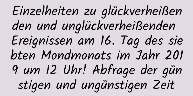 Einzelheiten zu glückverheißenden und unglückverheißenden Ereignissen am 16. Tag des siebten Mondmonats im Jahr 2019 um 12 Uhr! Abfrage der günstigen und ungünstigen Zeit