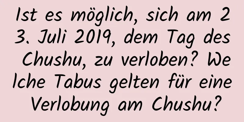 Ist es möglich, sich am 23. Juli 2019, dem Tag des Chushu, zu verloben? Welche Tabus gelten für eine Verlobung am Chushu?