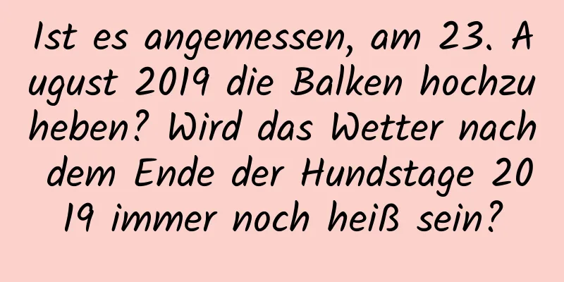 Ist es angemessen, am 23. August 2019 die Balken hochzuheben? Wird das Wetter nach dem Ende der Hundstage 2019 immer noch heiß sein?