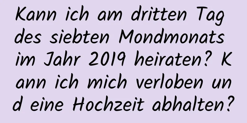 Kann ich am dritten Tag des siebten Mondmonats im Jahr 2019 heiraten? Kann ich mich verloben und eine Hochzeit abhalten?