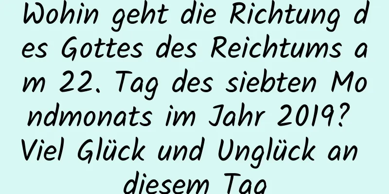 Wohin geht die Richtung des Gottes des Reichtums am 22. Tag des siebten Mondmonats im Jahr 2019? Viel Glück und Unglück an diesem Tag